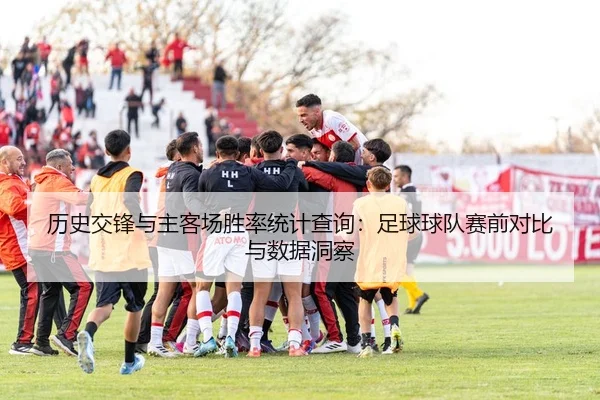 历史交锋与主客场胜率统计查询：足球球队赛前对比与数据洞察