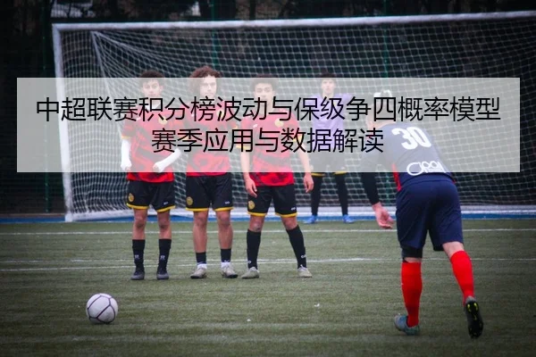 中超联赛积分榜波动与保级争四概率模型赛季应用与数据解读