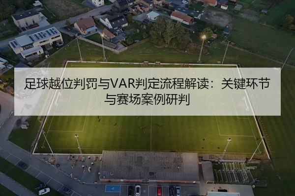 足球越位判罚与VAR判定流程解读：关键环节与赛场案例研判
